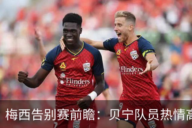 梅西告别赛前瞻：贝宁队员热情高涨，谈阿根廷比赛风格